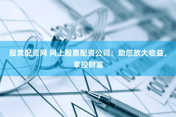 股票配资网 网上股票配资公司：助您放大收益，掌控财富