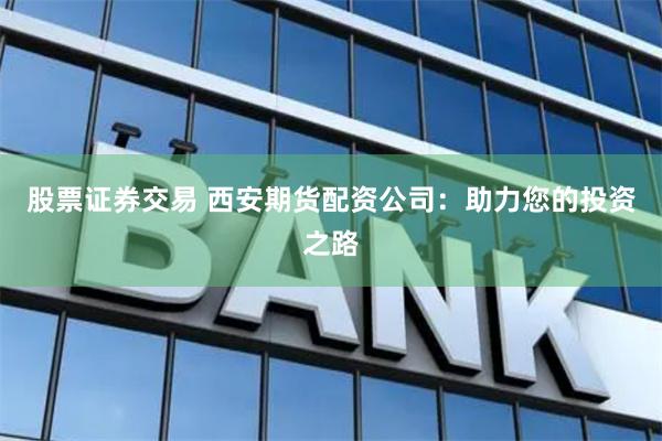 股票证券交易 西安期货配资公司：助力您的投资之路