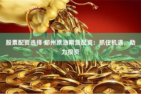 股票配资选择 郑州原油期货配资：抓住机遇，助力投资