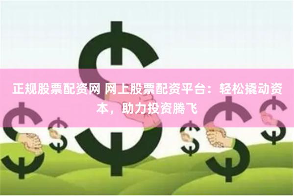 正规股票配资网 网上股票配资平台：轻松撬动资本，助力投资腾飞