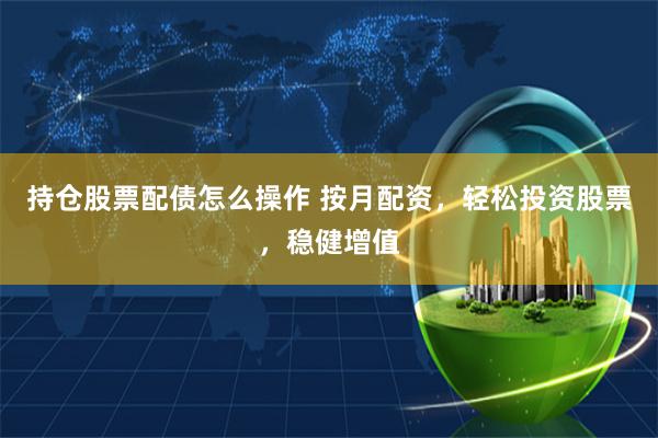 持仓股票配债怎么操作 按月配资，轻松投资股票，稳健增值