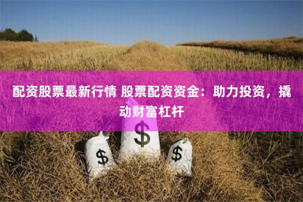 配资股票最新行情 股票配资资金：助力投资，撬动财富杠杆