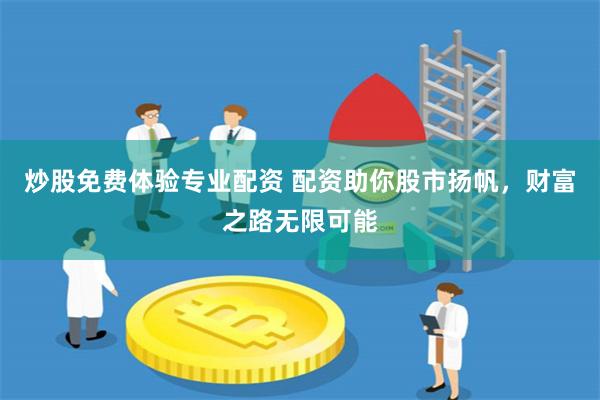炒股免费体验专业配资 配资助你股市扬帆，财富之路无限可能