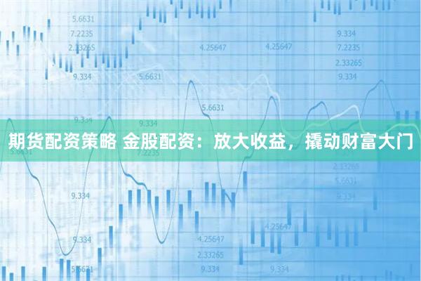 期货配资策略 金股配资：放大收益，撬动财富大门