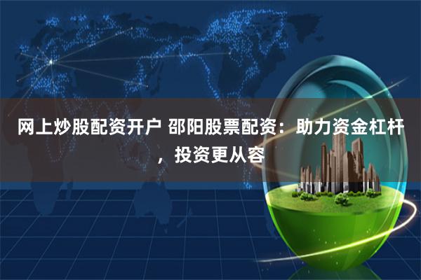 网上炒股配资开户 邵阳股票配资：助力资金杠杆，投资更从容