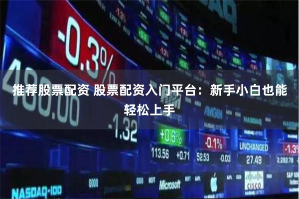 推荐股票配资 股票配资入门平台：新手小白也能轻松上手