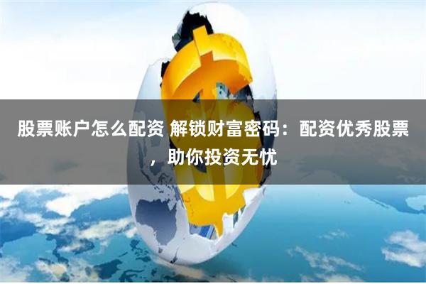 股票账户怎么配资 解锁财富密码：配资优秀股票，助你投资无忧