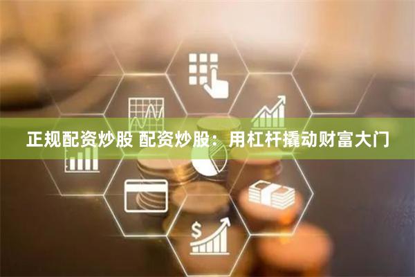 正规配资炒股 配资炒股：用杠杆撬动财富大门