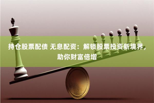 持仓股票配债 无息配资：解锁股票投资新境界，助你财富倍增