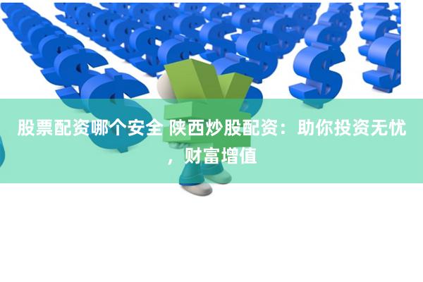 股票配资哪个安全 陕西炒股配资：助你投资无忧，财富增值