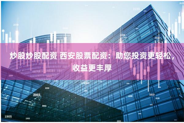 炒股炒股配资 西安股票配资：助您投资更轻松，收益更丰厚