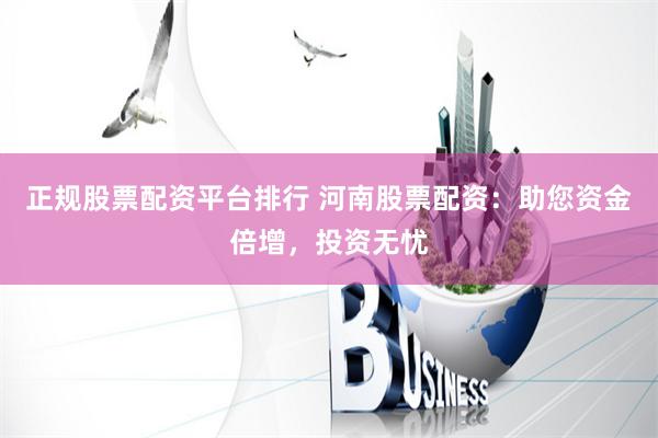 正规股票配资平台排行 河南股票配资：助您资金倍增，投资无忧