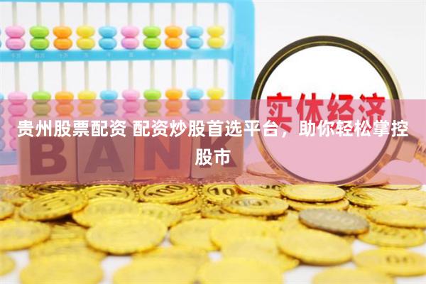 贵州股票配资 配资炒股首选平台，助你轻松掌控股市