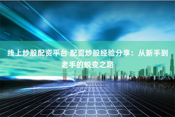 线上炒股配资平台 配资炒股经验分享：从新手到老手的蜕变之路