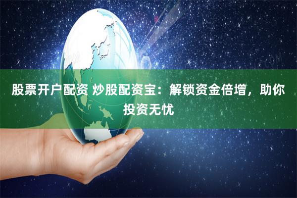 股票开户配资 炒股配资宝：解锁资金倍增，助你投资无忧
