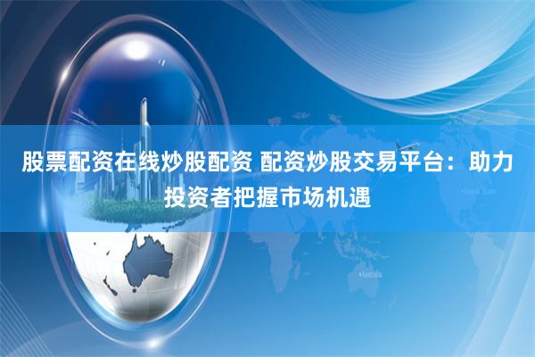 股票配资在线炒股配资 配资炒股交易平台：助力投资者把握市场机遇