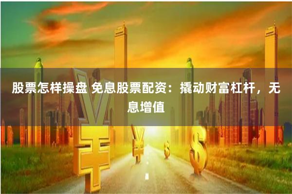 股票怎样操盘 免息股票配资：撬动财富杠杆，无息增值