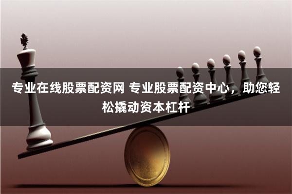 专业在线股票配资网 专业股票配资中心，助您轻松撬动资本杠杆