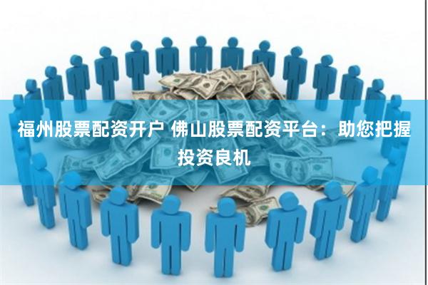 福州股票配资开户 佛山股票配资平台：助您把握投资良机