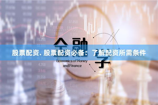股票配资. 股票配资必备：了解配资所需条件