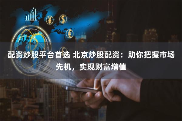 配资炒股平台首选 北京炒股配资：助你把握市场先机，实现财富增值