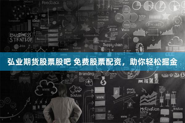 弘业期货股票股吧 免费股票配资，助你轻松掘金