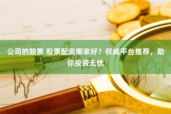 公司的股票 股票配资哪家好？权威平台推荐，助你投资无忧