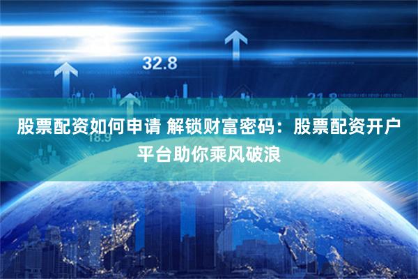 股票配资如何申请 解锁财富密码：股票配资开户平台助你乘风破浪