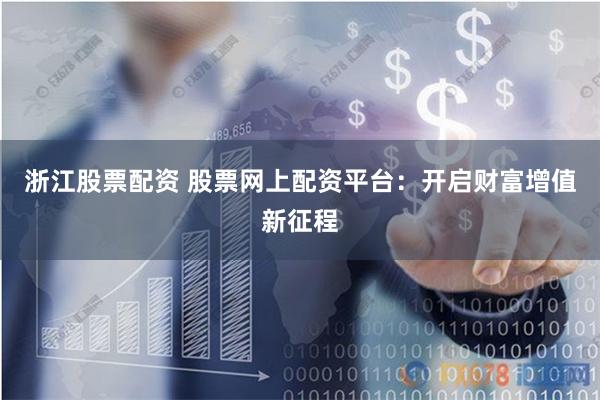 浙江股票配资 股票网上配资平台：开启财富增值新征程