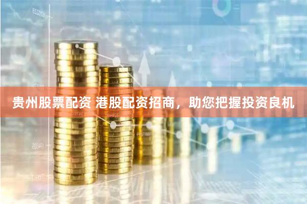 贵州股票配资 港股配资招商，助您把握投资良机