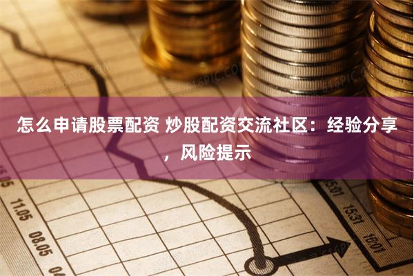 怎么申请股票配资 炒股配资交流社区：经验分享，风险提示
