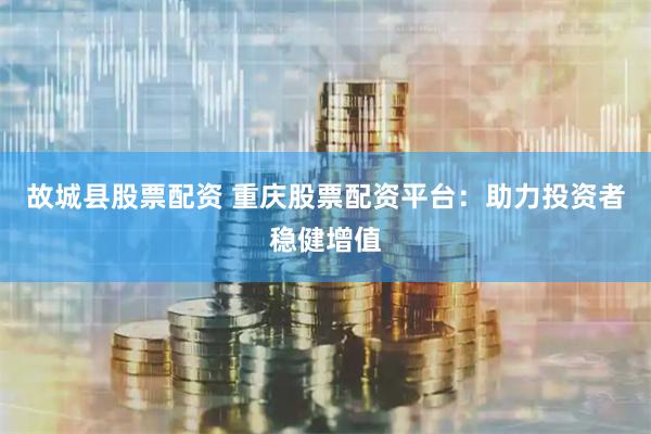 故城县股票配资 重庆股票配资平台：助力投资者稳健增值