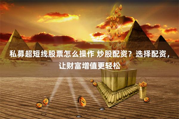 私募超短线股票怎么操作 炒股配资？选择配资，让财富增值更轻松