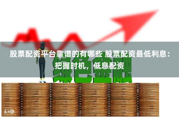 股票配资平台靠谱的有哪些 股票配资最低利息：把握时机，低息配资