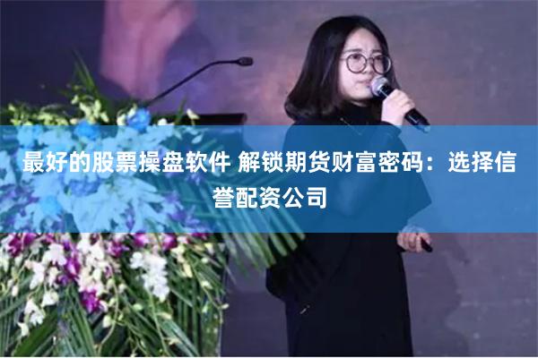 最好的股票操盘软件 解锁期货财富密码：选择信誉配资公司