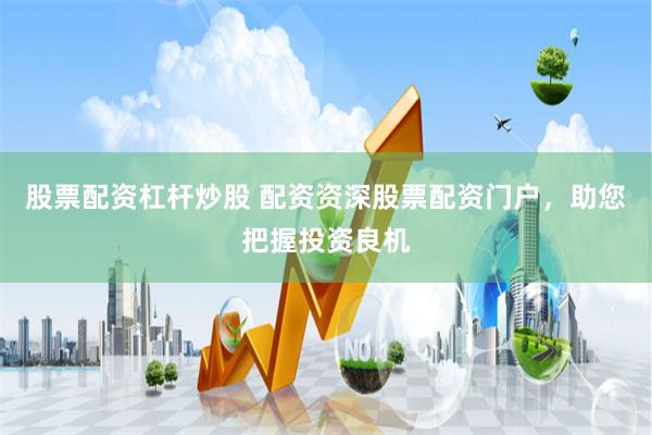 股票配资杠杆炒股 配资资深股票配资门户，助您把握投资良机