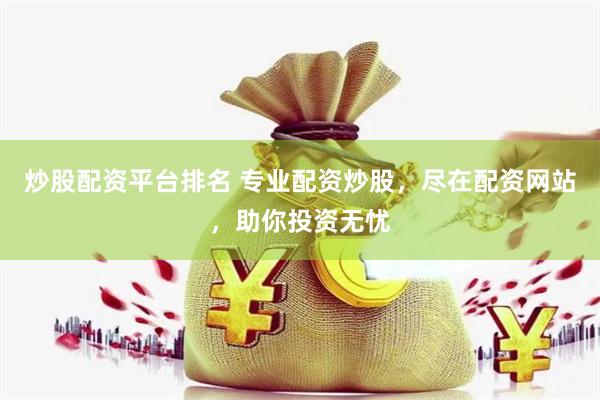 炒股配资平台排名 专业配资炒股，尽在配资网站，助你投资无忧