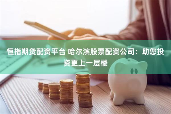 恒指期货配资平台 哈尔滨股票配资公司：助您投资更上一层楼