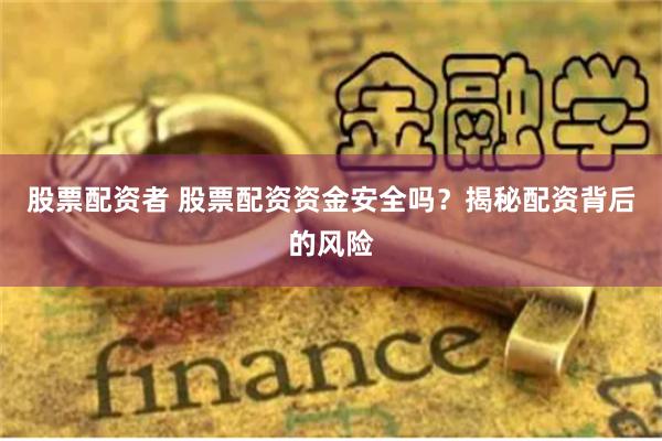 股票配资者 股票配资资金安全吗？揭秘配资背后的风险