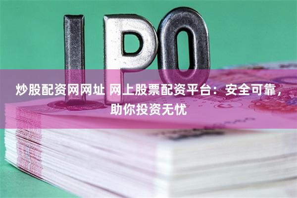 炒股配资网网址 网上股票配资平台：安全可靠，助你投资无忧