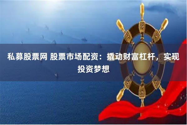 私募股票网 股票市场配资：撬动财富杠杆，实现投资梦想