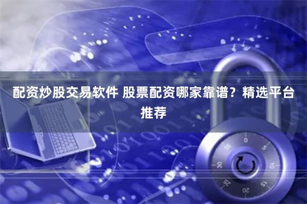 配资炒股交易软件 股票配资哪家靠谱？精选平台推荐
