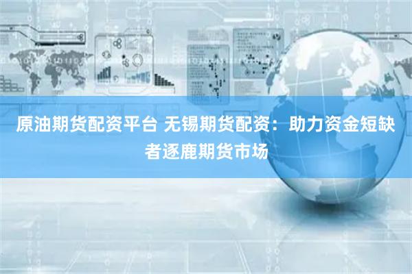 原油期货配资平台 无锡期货配资：助力资金短缺者逐鹿期货市场
