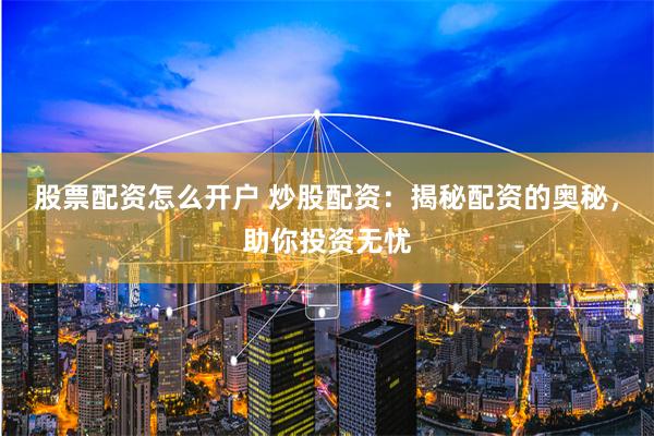 股票配资怎么开户 炒股配资：揭秘配资的奥秘，助你投资无忧