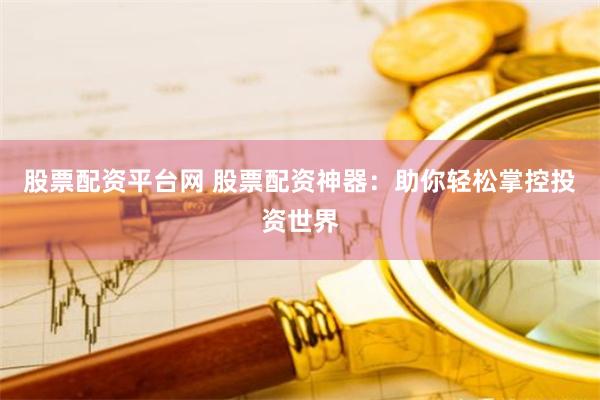 股票配资平台网 股票配资神器：助你轻松掌控投资世界