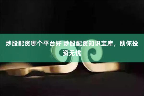 炒股配资哪个平台好 炒股配资知识宝库，助你投资无忧