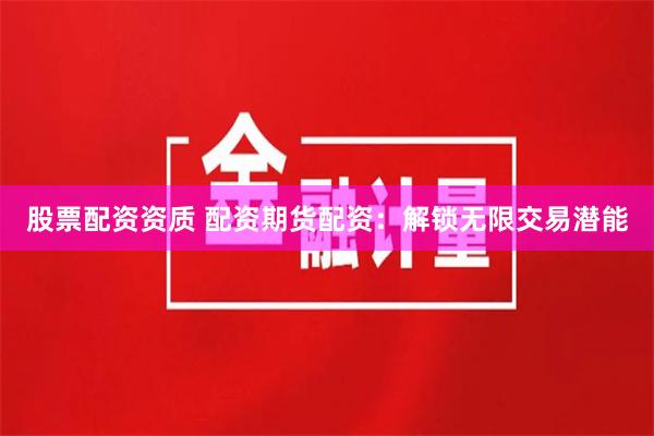 股票配资资质 配资期货配资：解锁无限交易潜能