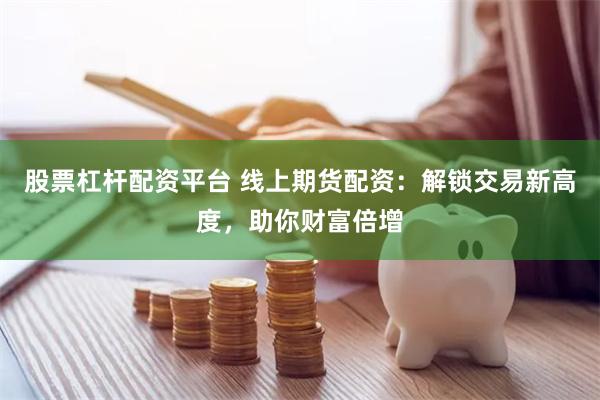 股票杠杆配资平台 线上期货配资：解锁交易新高度，助你财富倍增