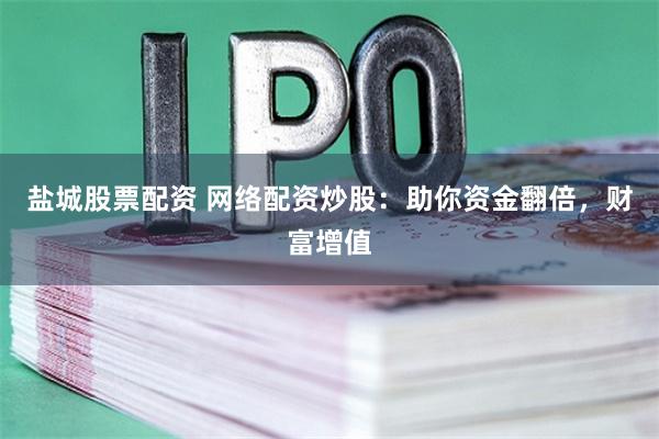 盐城股票配资 网络配资炒股：助你资金翻倍，财富增值