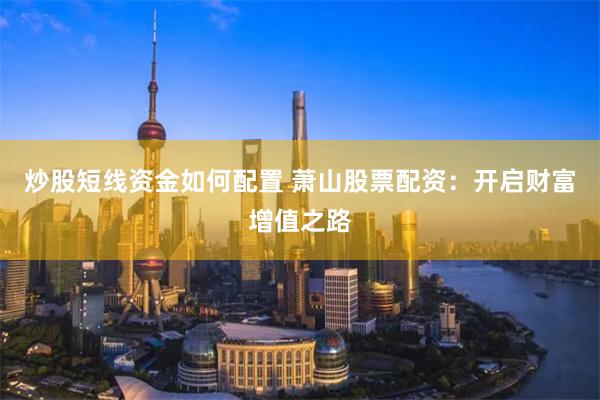 炒股短线资金如何配置 萧山股票配资：开启财富增值之路